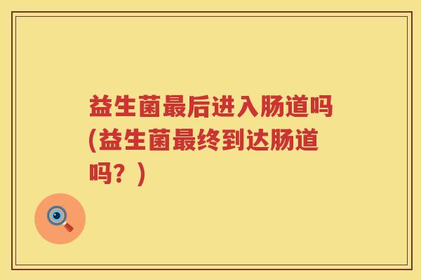 益生菌后进入肠道吗(益生菌终到达肠道吗?) 益生菌后进入肠道吗(益生菌终到达肠道吗?)