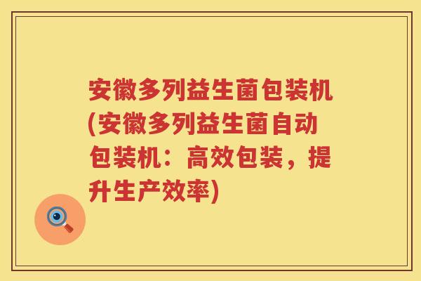 安徽多列益生菌包装机(安徽多列益生菌自动包装机:高效包装,提升生产效率) 安徽多列益生菌包装机(安徽多列益生菌自动包装机:高效包装,提升生产效率)