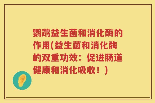 鹦鹉益生菌和消化酶的作用(益生菌和消化酶的双重功效:促进肠道健康和消化吸收!) 鹦鹉益生菌和消化酶的作用(益生菌和消化酶的双重功效:促进肠道健康和消化吸收!)