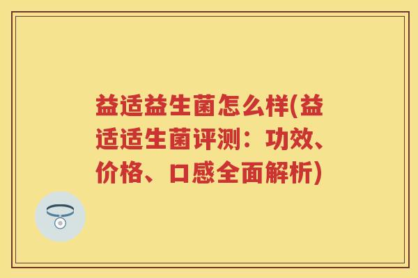 益适益生菌怎么样(益适适生菌评测:功效、价格、口感全面解析) 益适益生菌怎么样(益适适生菌评测:功效、价格、口感全面解析)