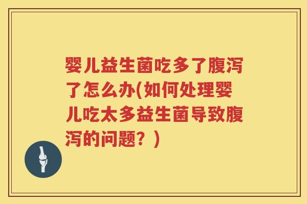 婴儿益生菌吃多了了怎么办(如何处理婴儿吃太多益生菌导致的问题?) 婴儿益生菌吃多了了怎么办(如何处理婴儿吃太多益生菌导致的问题?)