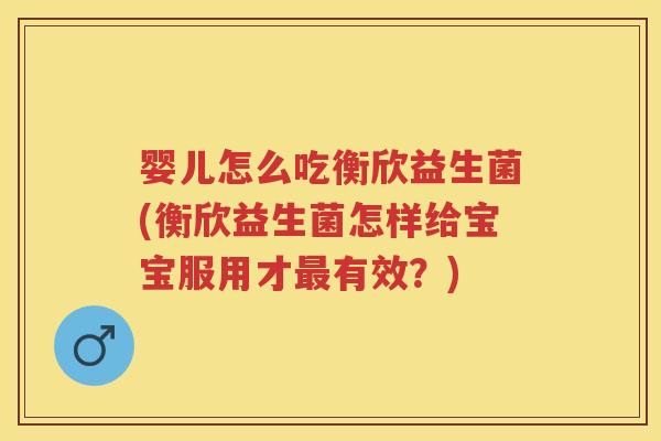 婴儿怎么吃衡欣益生菌(衡欣益生菌怎样给宝宝服用才有效？)