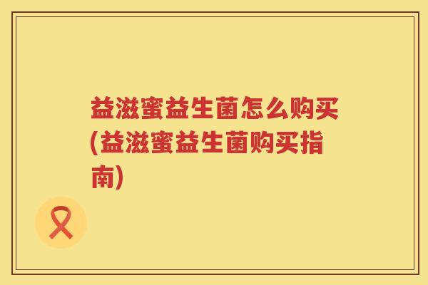 益滋蜜益生菌怎么购买(益滋蜜益生菌购买指南) 益滋蜜益生菌怎么购买(益滋蜜益生菌购买指南)