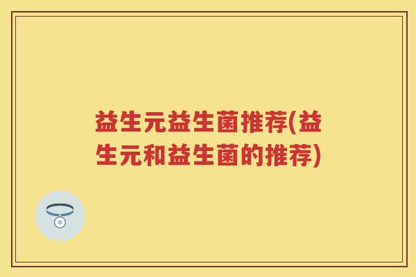 益生元益生菌推荐(益生元和益生菌的推荐)