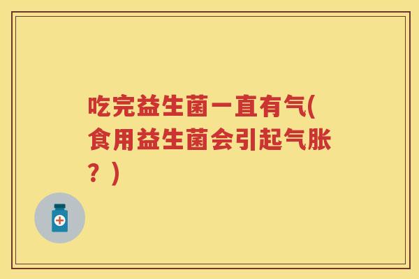 吃完益生菌一直有气(食用益生菌会引起气胀?) 吃完益生菌一直有气(食用益生菌会引起气胀?)