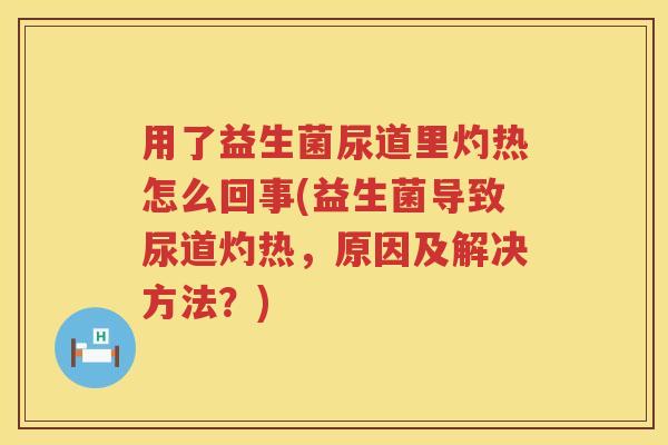 用了益生菌尿道里灼热怎么回事(益生菌导致尿道灼热,原因及解决方法?) 用了益生菌尿道里灼热怎么回事(益生菌导致尿道灼热,原因及解决方法?)