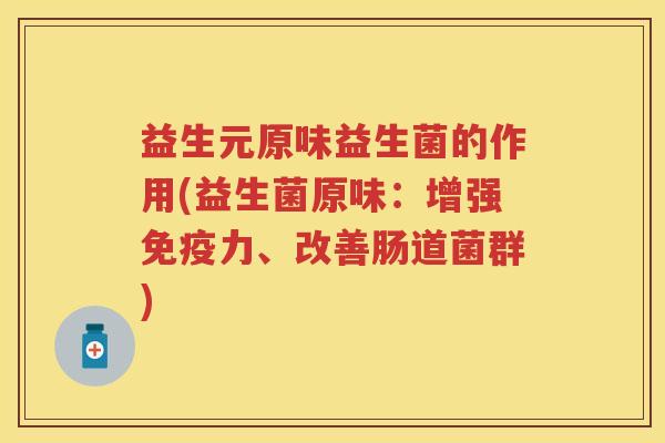 益生元原味益生菌的作用(益生菌原味:增强力、改善肠道菌群) 益生元原味益生菌的作用(益生菌原味:增强力、改善肠道菌群)