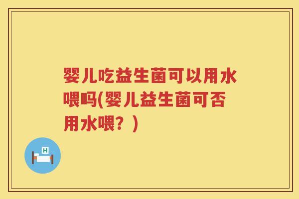 婴儿吃益生菌可以用水喂吗(婴儿益生菌可否用水喂?) 婴儿吃益生菌可以用水喂吗(婴儿益生菌可否用水喂?)