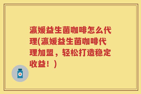 瀛媛益生菌咖啡怎么代理(瀛媛益生菌咖啡代理加盟,轻松打造稳定收益!) 瀛媛益生菌咖啡怎么代理(瀛媛益生菌咖啡代理加盟,轻松打造稳定收益!)