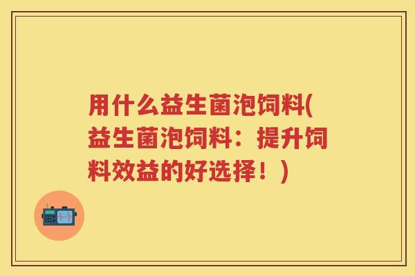 用什么益生菌泡饲料(益生菌泡饲料:提升饲料效益的好选择!) 用什么益生菌泡饲料(益生菌泡饲料:提升饲料效益的好选择!)