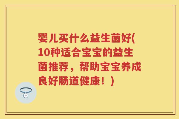 婴儿买什么益生菌好(10种适合宝宝的益生菌推荐,帮助宝宝养成良好肠道健康!) 婴儿买什么益生菌好(10种适合宝宝的益生菌推荐,帮助宝宝养成良好肠道健康!)