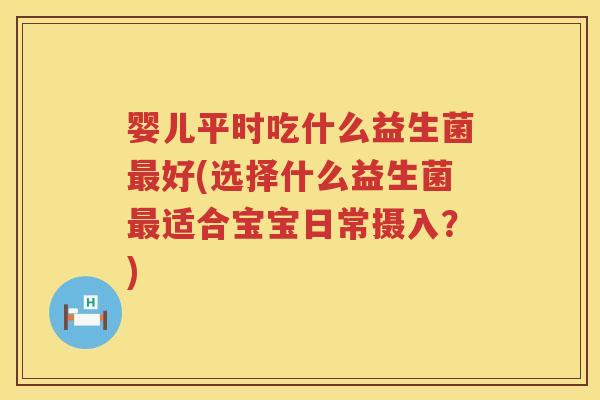 婴儿平时吃什么益生菌好(选择什么益生菌适合宝宝日常摄入？)