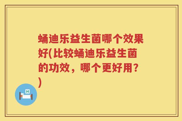 蛹迪乐益生菌哪个效果好(比较蛹迪乐益生菌的功效,哪个更好用?) 蛹迪乐益生菌哪个效果好(比较蛹迪乐益生菌的功效,哪个更好用?)