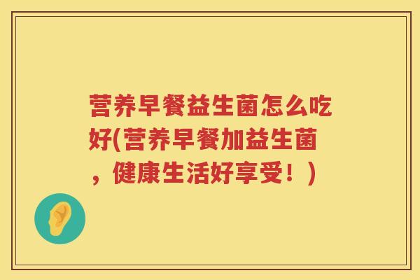 营养早餐益生菌怎么吃好(营养早餐加益生菌，健康生活好享受！)