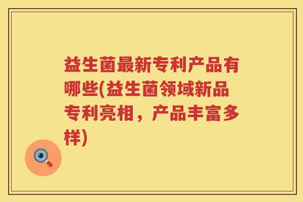 益生菌新专利产品有哪些(益生菌领域新品专利亮相,产品丰富多样) 益生菌新专利产品有哪些(益生菌领域新品专利亮相,产品丰富多样)