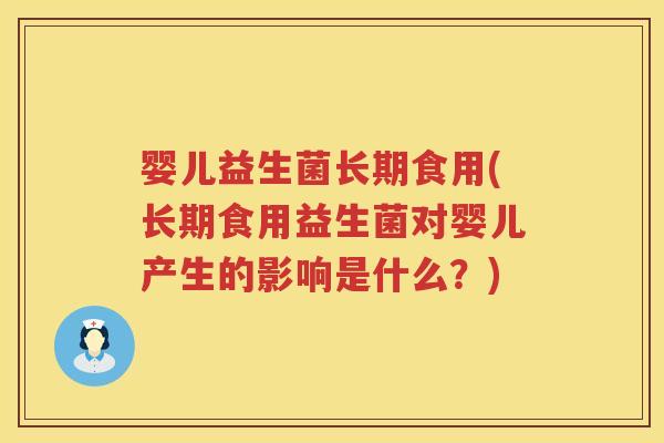 婴儿益生菌长期食用(长期食用益生菌对婴儿产生的影响是什么？)