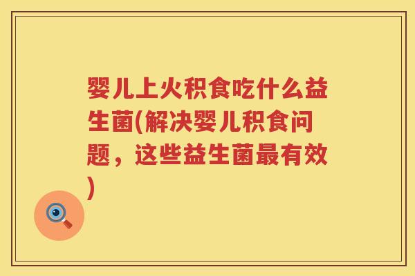 婴儿上火积食吃什么益生菌(解决婴儿积食问题,这些益生菌有效) 婴儿上火积食吃什么益生菌(解决婴儿积食问题,这些益生菌有效)