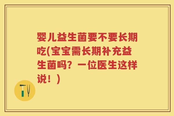 婴儿益生菌要不要长期吃(宝宝需长期补充益生菌吗?一位医生这样说!) 婴儿益生菌要不要长期吃(宝宝需长期补充益生菌吗?一位医生这样说!)