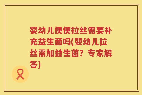婴幼儿便便拉丝需要补充益生菌吗(婴幼儿拉丝需加益生菌？专家解答)