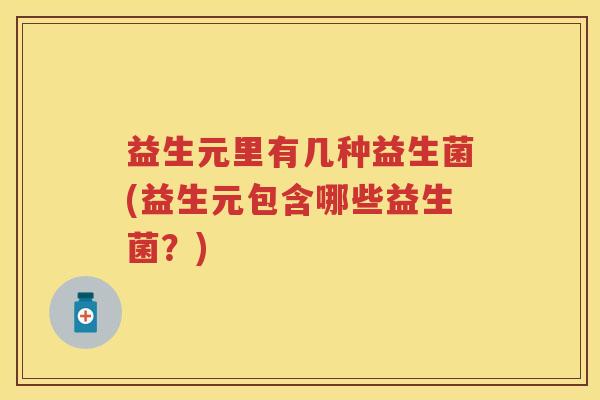 益生元里有几种益生菌(益生元包含哪些益生菌?) 益生元里有几种益生菌(益生元包含哪些益生菌?)