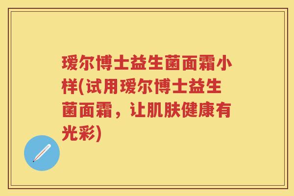 瑷尔博士益生菌面霜小样(试用瑷尔博士益生菌面霜,让健康有光彩) 瑷尔博士益生菌面霜小样(试用瑷尔博士益生菌面霜,让健康有光彩)