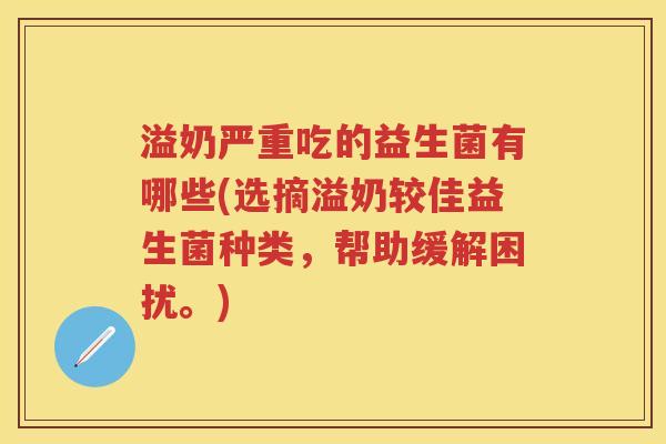 溢奶严重吃的益生菌有哪些(选摘溢奶较佳益生菌种类,帮助缓解困扰。) 溢奶严重吃的益生菌有哪些(选摘溢奶较佳益生菌种类,帮助缓解困扰。)