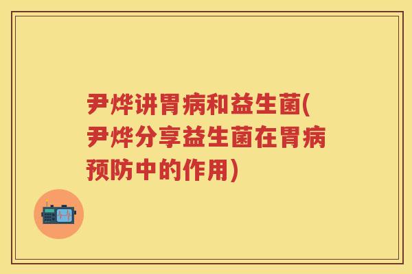 尹烨讲胃和益生菌(尹烨分享益生菌在胃中的作用)