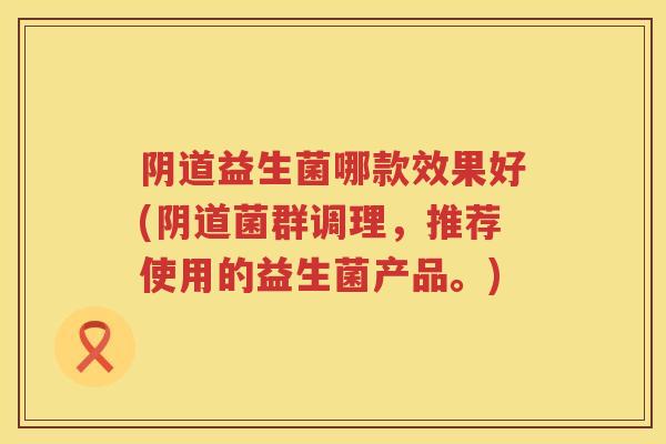 益生菌哪款效果好(菌群调理,推荐使用的益生菌产品。) 益生菌哪款效果好(菌群调理,推荐使用的益生菌产品。)