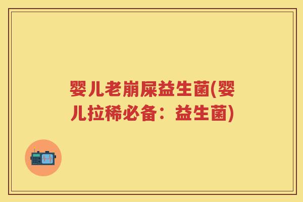 婴儿老崩屎益生菌(婴儿拉稀必备:益生菌) 婴儿老崩屎益生菌(婴儿拉稀必备:益生菌)