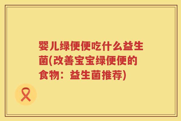 婴儿绿便便吃什么益生菌(改善宝宝绿便便的食物:益生菌推荐) 婴儿绿便便吃什么益生菌(改善宝宝绿便便的食物:益生菌推荐)
