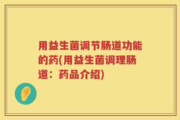 用益生菌调节肠道功能的药(用益生菌调理肠道:药品介绍) 用益生菌调节肠道功能的药(用益生菌调理肠道:药品介绍)