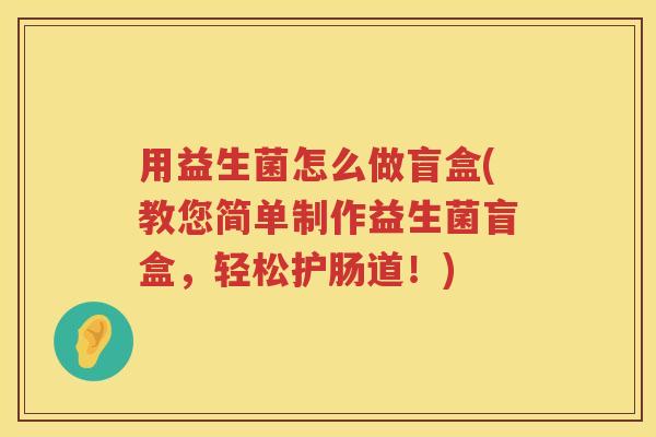 用益生菌怎么做盲盒(教您简单制作益生菌盲盒,轻松护肠道!) 用益生菌怎么做盲盒(教您简单制作益生菌盲盒,轻松护肠道!)
