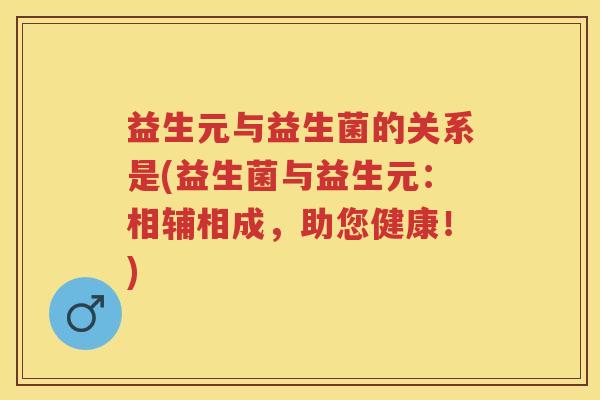 益生元与益生菌的关系是(益生菌与益生元:相辅相成,助您健康!) 益生元与益生菌的关系是(益生菌与益生元:相辅相成,助您健康!)