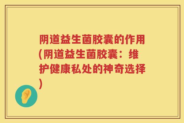 益生菌胶囊的作用(益生菌胶囊:维护健康私处的神奇选择) 益生菌胶囊的作用(益生菌胶囊:维护健康私处的神奇选择)