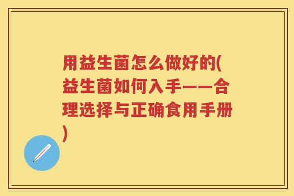 用益生菌怎么做好的(益生菌如何入手——合理选择与正确食用手册)