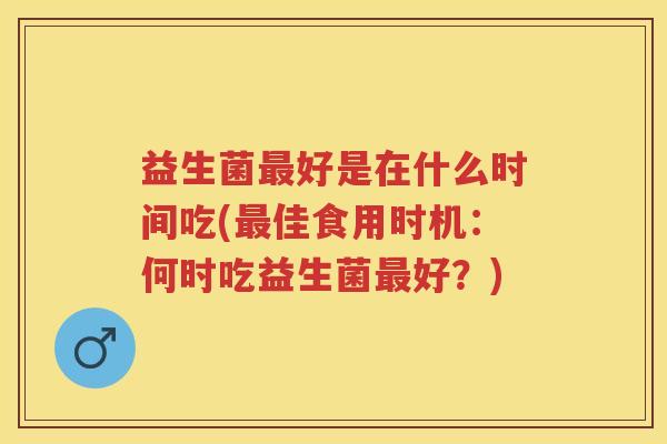 益生菌好是在什么时间吃(佳食用时机:何时吃益生菌好?) 益生菌好是在什么时间吃(佳食用时机:何时吃益生菌好?)