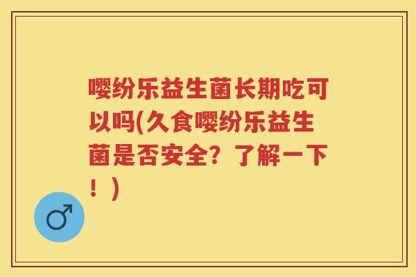 嘤纷乐益生菌长期吃可以吗(久食嘤纷乐益生菌是否安全？了解一下！)