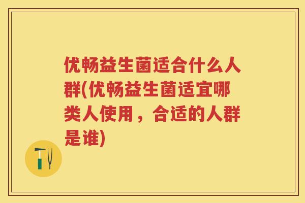 优畅益生菌适合什么人群(优畅益生菌适宜哪类人使用,合适的人群是谁) 优畅益生菌适合什么人群(优畅益生菌适宜哪类人使用,合适的人群是谁)