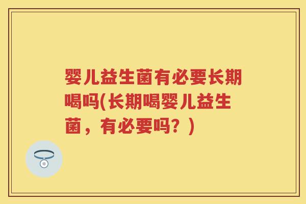 婴儿益生菌有必要长期喝吗(长期喝婴儿益生菌,有必要吗?) 婴儿益生菌有必要长期喝吗(长期喝婴儿益生菌,有必要吗?)