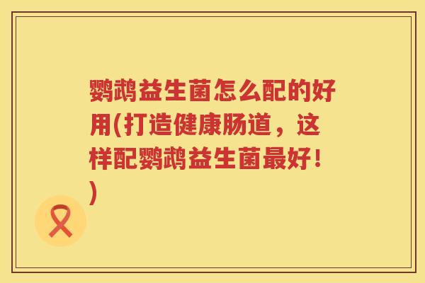 鹦鹉益生菌怎么配的好用(打造健康肠道,这样配鹦鹉益生菌好!) 鹦鹉益生菌怎么配的好用(打造健康肠道,这样配鹦鹉益生菌好!)