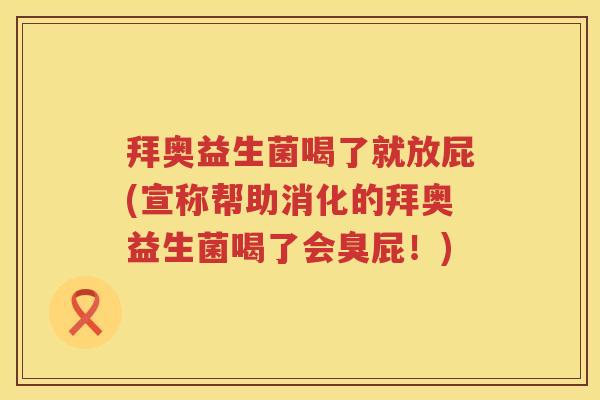 拜奥益生菌喝了就放屁(宣称帮助消化的拜奥益生菌喝了会臭屁！)