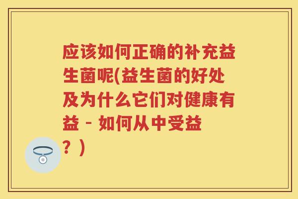 应该如何正确的补充益生菌呢(益生菌的好处及为什么它们对健康有益 - 如何从中受益?) 应该如何正确的补充益生菌呢(益生菌的好处及为什么它们对健康有益 - 如何从中受益?)