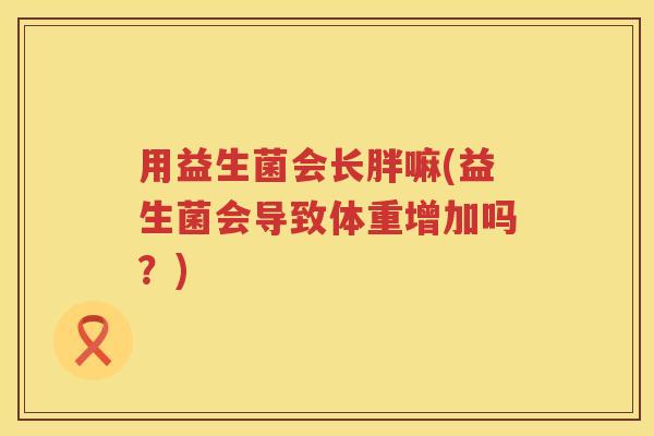 用益生菌会长胖嘛(益生菌会导致体重增加吗?) 用益生菌会长胖嘛(益生菌会导致体重增加吗?)