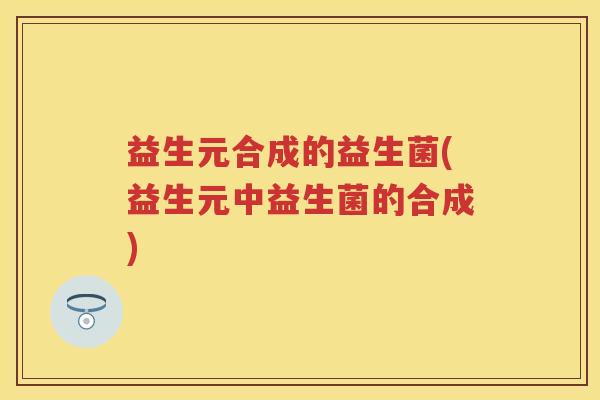 益生元合成的益生菌(益生元中益生菌的合成) 益生元合成的益生菌(益生元中益生菌的合成)