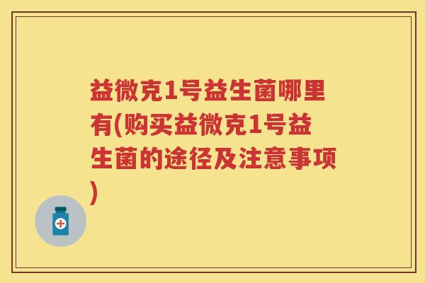 益微克1号益生菌哪里有(购买益微克1号益生菌的途径及注意事项) 益微克1号益生菌哪里有(购买益微克1号益生菌的途径及注意事项)