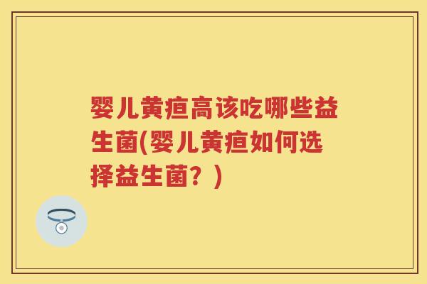 婴儿黄疸高该吃哪些益生菌(婴儿黄疸如何选择益生菌？)