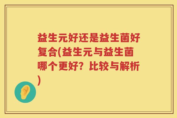 益生元好还是益生菌好复合(益生元与益生菌哪个更好?比较与解析) 益生元好还是益生菌好复合(益生元与益生菌哪个更好?比较与解析)
