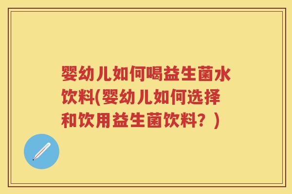 婴幼儿如何喝益生菌水饮料(婴幼儿如何选择和饮用益生菌饮料？)