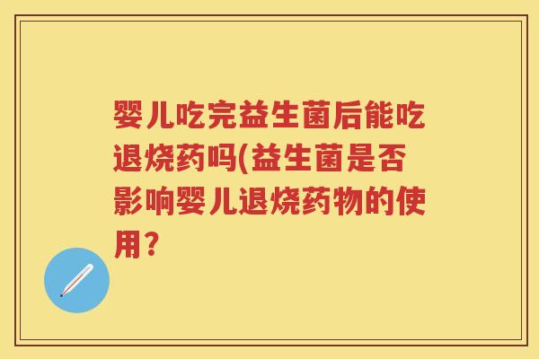 婴儿吃完益生菌后能吃退烧药吗(益生菌是否影响婴儿退烧的使用? 婴儿吃完益生菌后能吃退烧药吗(益生菌是否影响婴儿退烧的使用?