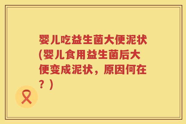 婴儿吃益生菌大便泥状(婴儿食用益生菌后大便变成泥状，原因何在？)